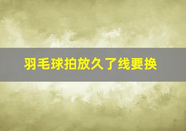 羽毛球拍放久了线要换