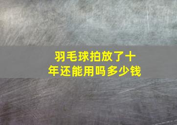 羽毛球拍放了十年还能用吗多少钱