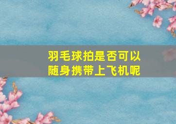 羽毛球拍是否可以随身携带上飞机呢