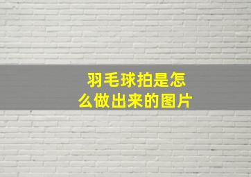 羽毛球拍是怎么做出来的图片