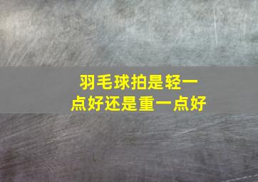 羽毛球拍是轻一点好还是重一点好