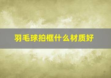 羽毛球拍框什么材质好