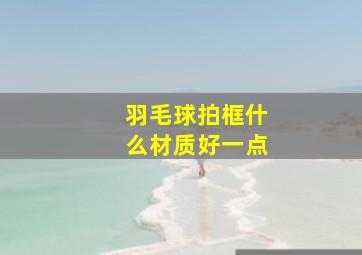 羽毛球拍框什么材质好一点