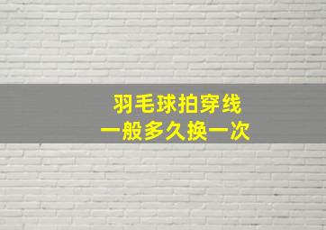 羽毛球拍穿线一般多久换一次