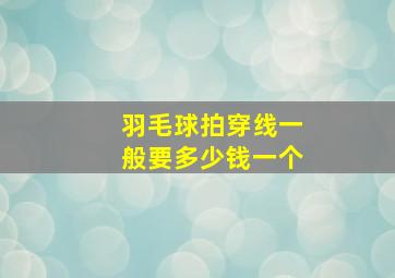 羽毛球拍穿线一般要多少钱一个