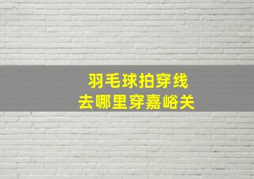 羽毛球拍穿线去哪里穿嘉峪关