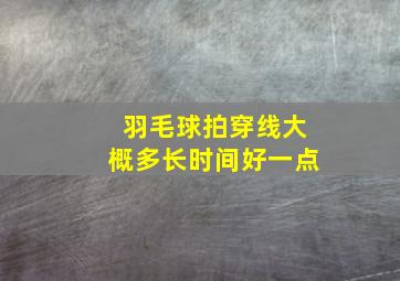 羽毛球拍穿线大概多长时间好一点