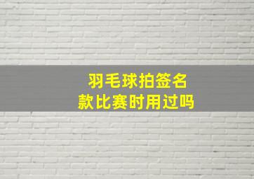 羽毛球拍签名款比赛时用过吗