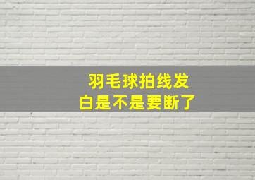 羽毛球拍线发白是不是要断了