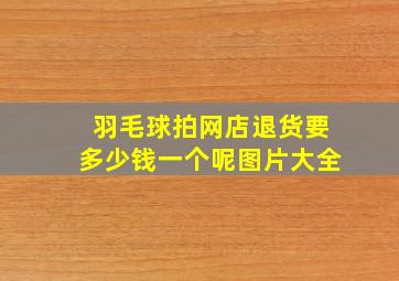 羽毛球拍网店退货要多少钱一个呢图片大全