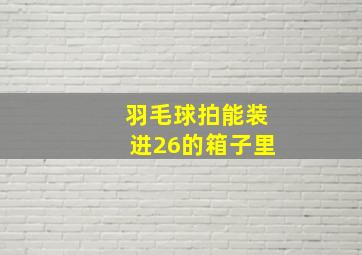 羽毛球拍能装进26的箱子里