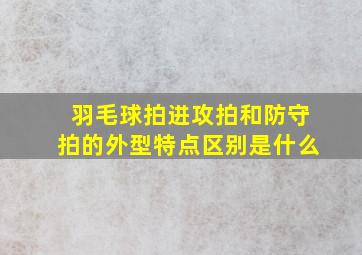 羽毛球拍进攻拍和防守拍的外型特点区别是什么