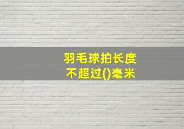 羽毛球拍长度不超过()毫米