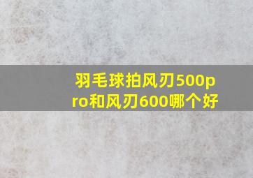 羽毛球拍风刃500pro和风刃600哪个好