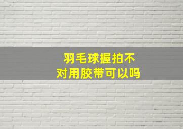 羽毛球握拍不对用胶带可以吗