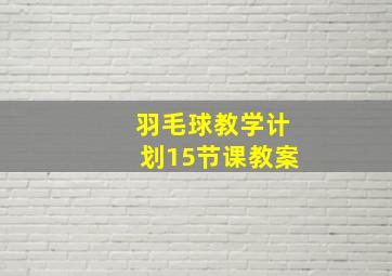 羽毛球教学计划15节课教案