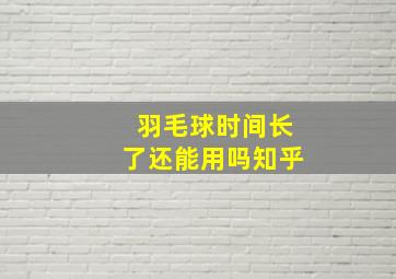 羽毛球时间长了还能用吗知乎