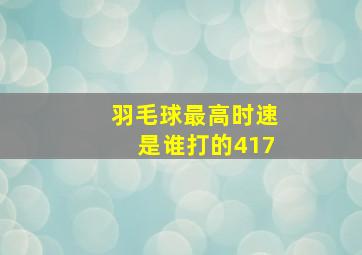 羽毛球最高时速是谁打的417