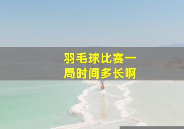 羽毛球比赛一局时间多长啊