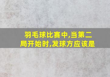 羽毛球比赛中,当第二局开始时,发球方应该是