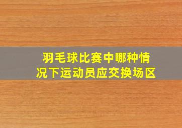 羽毛球比赛中哪种情况下运动员应交换场区