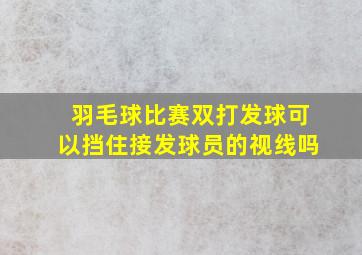 羽毛球比赛双打发球可以挡住接发球员的视线吗