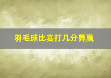 羽毛球比赛打几分算赢