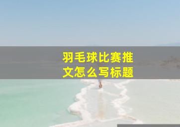 羽毛球比赛推文怎么写标题