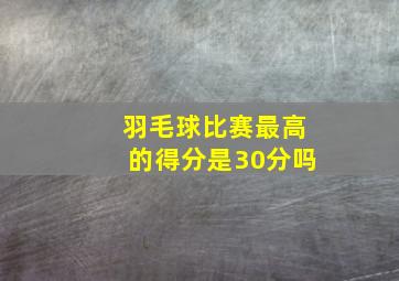 羽毛球比赛最高的得分是30分吗