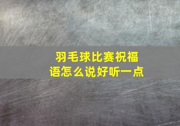 羽毛球比赛祝福语怎么说好听一点