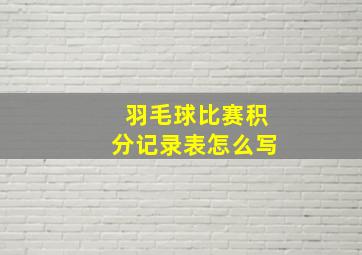 羽毛球比赛积分记录表怎么写