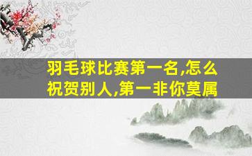 羽毛球比赛第一名,怎么祝贺别人,第一非你莫属