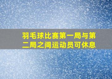 羽毛球比赛第一局与第二局之间运动员可休息