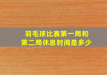 羽毛球比赛第一局和第二局休息时间是多少