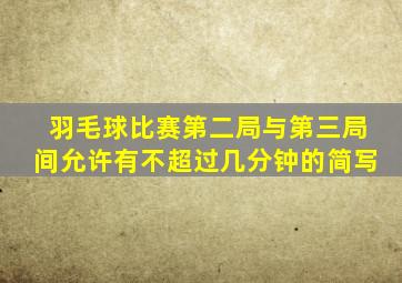 羽毛球比赛第二局与第三局间允许有不超过几分钟的简写