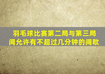 羽毛球比赛第二局与第三局间允许有不超过几分钟的间歇