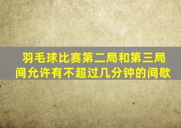 羽毛球比赛第二局和第三局间允许有不超过几分钟的间歇