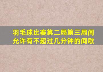 羽毛球比赛第二局第三局间允许有不超过几分钟的间歇