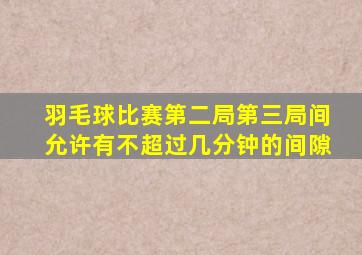 羽毛球比赛第二局第三局间允许有不超过几分钟的间隙