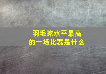 羽毛球水平最高的一场比赛是什么