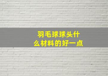 羽毛球球头什么材料的好一点