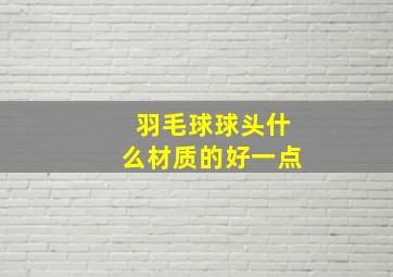 羽毛球球头什么材质的好一点