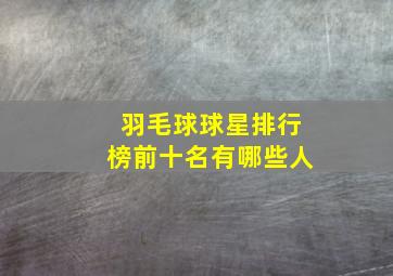 羽毛球球星排行榜前十名有哪些人