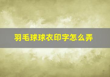 羽毛球球衣印字怎么弄