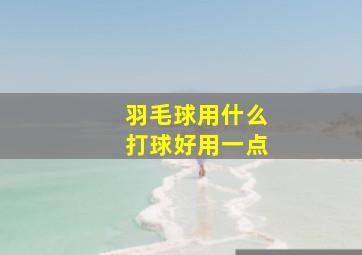 羽毛球用什么打球好用一点