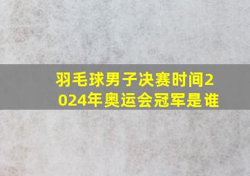 羽毛球男子决赛时间2024年奥运会冠军是谁