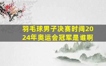 羽毛球男子决赛时间2024年奥运会冠军是谁啊