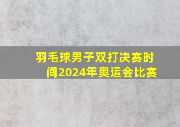 羽毛球男子双打决赛时间2024年奥运会比赛