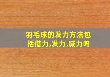 羽毛球的发力方法包括借力,发力,减力吗