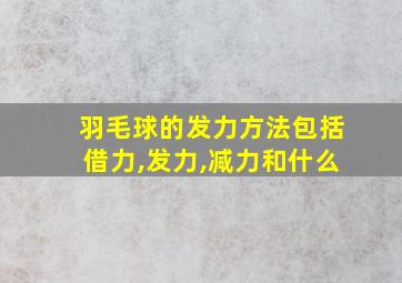 羽毛球的发力方法包括借力,发力,减力和什么